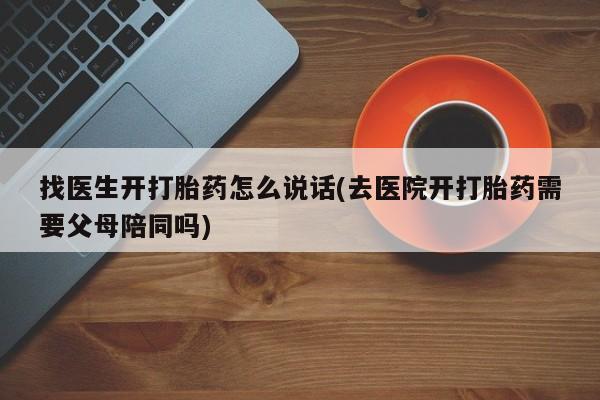 流产药怎么买找医生开打胎药怎么说话(去医院开打胎药需要父母陪同吗)