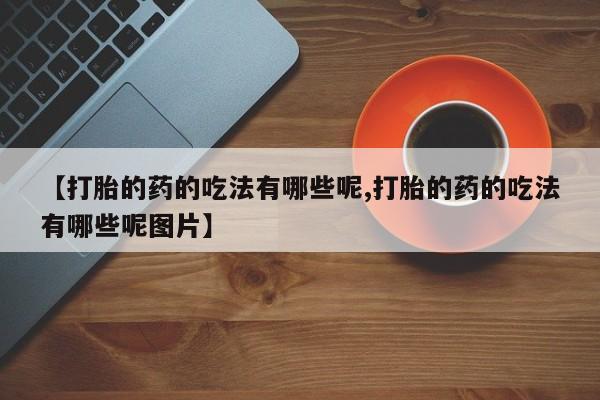 流产药怎么买【打胎的药的吃法有哪些呢,打胎的药的吃法有哪些呢图片】