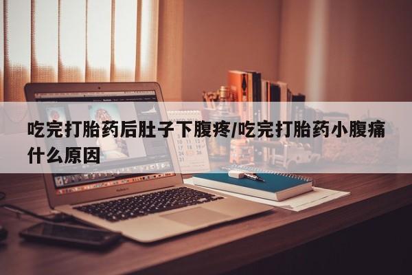 流产药怎么买吃完打胎药后肚子下腹疼/吃完打胎药小腹痛什么原因