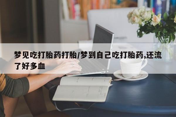 流产药怎么买梦见吃打胎药打胎/梦到自己吃打胎药,还流了好多血
