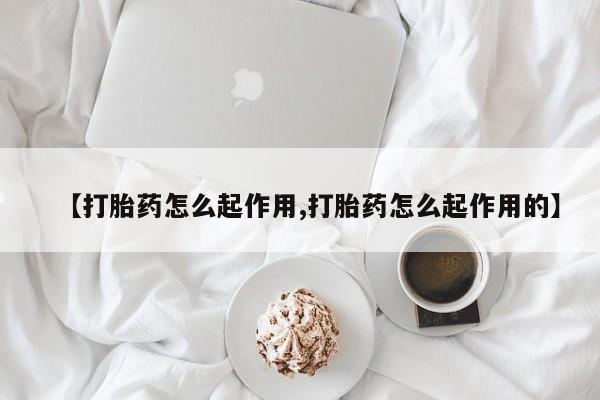 流产药怎么买【打胎药怎么起作用,打胎药怎么起作用的】