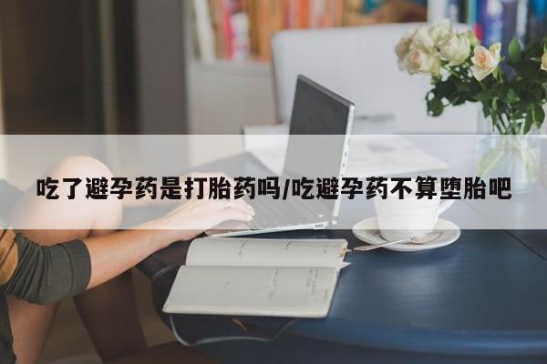 流产药怎么买吃了避孕药是打胎药吗/吃避孕药不算堕胎吧