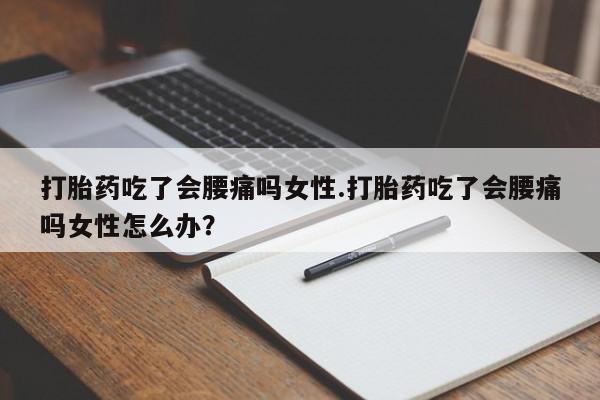 流产药怎么买打胎药吃了会腰痛吗女性.打胎药吃了会腰痛吗女性怎么办？