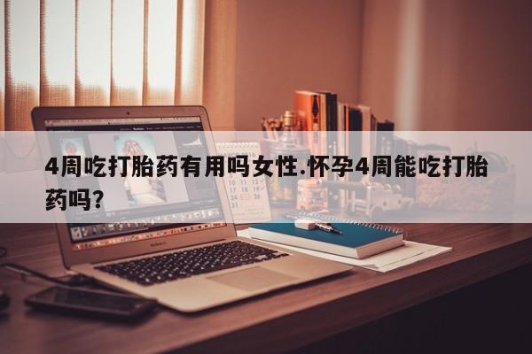 流产药怎么买4周吃打胎药有用吗女性.怀孕4周能吃打胎药吗？