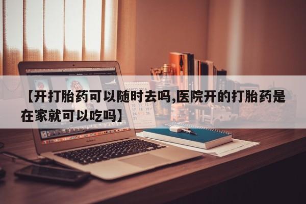 流产药怎么买【开打胎药可以随时去吗,医院开的打胎药是在家就可以吃吗】