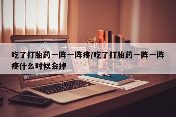 流产药怎么买吃了打胎药一阵一阵疼/吃了打胎药一阵一阵疼什么时候会掉