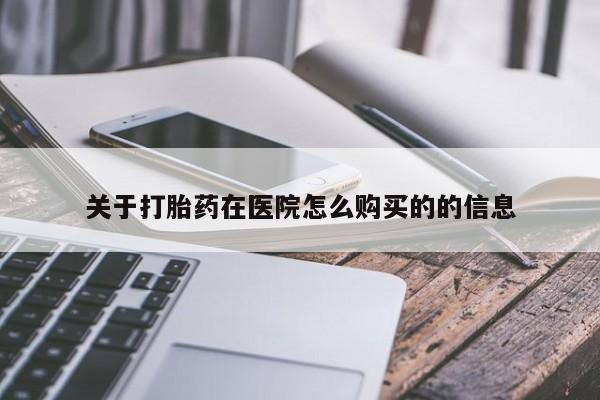 流产药怎么买关于打胎药在医院怎么购买的的信息