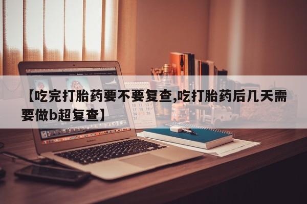 流产药怎么买【吃完打胎药要不要复查,吃打胎药后几天需要做b超复查】