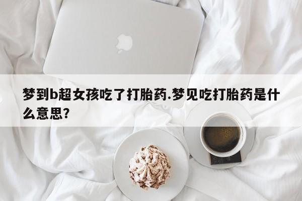 流产药怎么买梦到b超女孩吃了打胎药.梦见吃打胎药是什么意思？