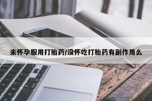 流产药怎么买未怀孕服用打胎药/没怀吃打胎药有副作用么