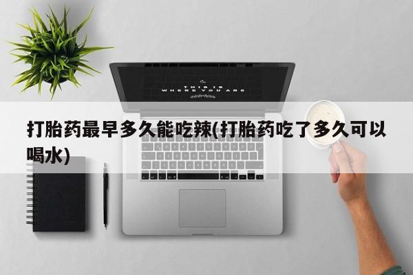 流产药怎么买打胎药最早多久能吃辣(打胎药吃了多久可以喝水)