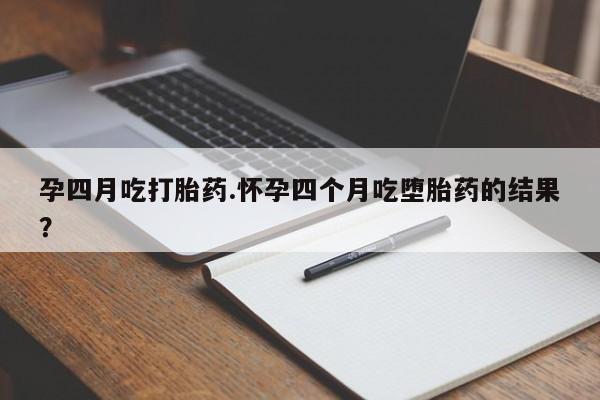 流产药怎么买孕四月吃打胎药.怀孕四个月吃堕胎药的结果？