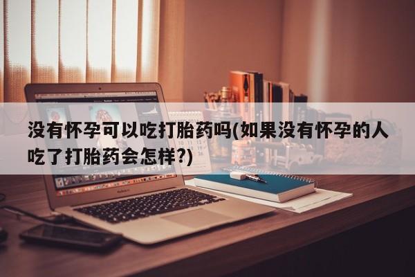 流产药怎么买没有怀孕可以吃打胎药吗(如果没有怀孕的人吃了打胎药会怎样?)