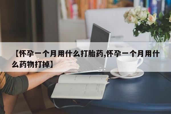 流产药怎么买【怀孕一个月用什么打胎药,怀孕一个月用什么药物打掉】