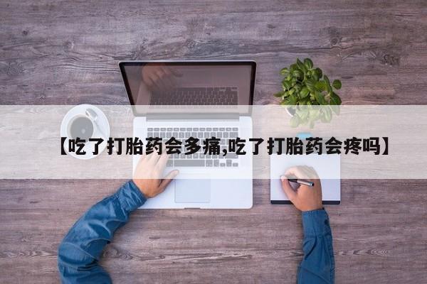 流产药怎么买【吃了打胎药会多痛,吃了打胎药会疼吗】