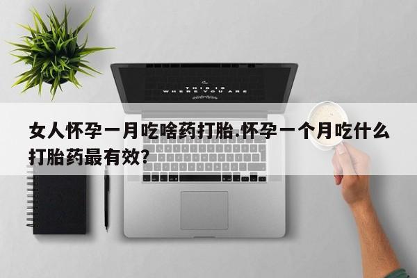 流产药怎么买女人怀孕一月吃啥药打胎.怀孕一个月吃什么打胎药最有效？