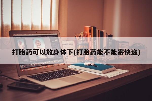 流产药怎么买打胎药可以放身体下(打胎药能不能寄快递)