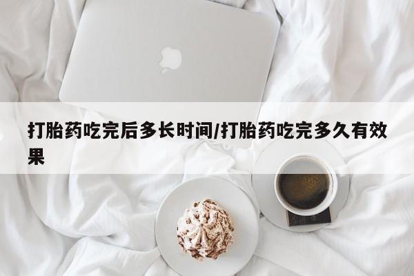 流产药怎么买打胎药吃完后多长时间/打胎药吃完多久有效果