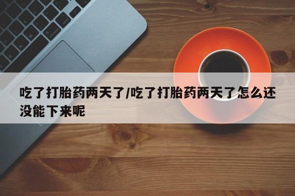 流产药怎么买吃了打胎药两天了/吃了打胎药两天了怎么还没能下来呢