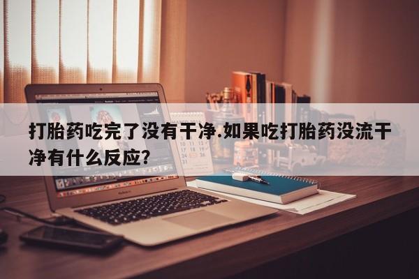 流产药怎么买打胎药吃完了没有干净.如果吃打胎药没流干净有什么反应？