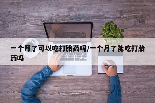 流产药怎么买一个月了可以吃打胎药吗/一个月了能吃打胎药吗