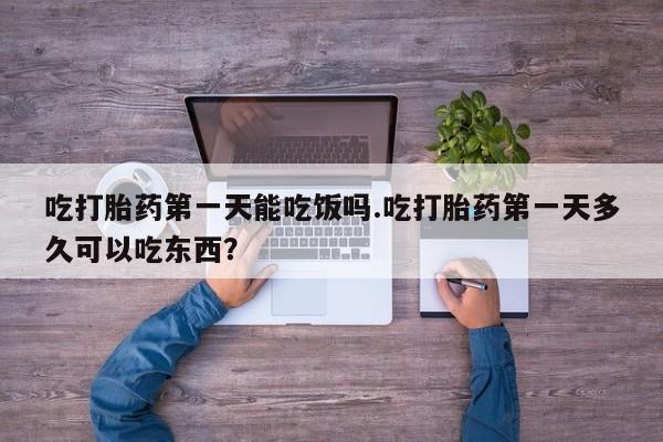 流产药怎么买吃打胎药第一天能吃饭吗.吃打胎药第一天多久可以吃东西？