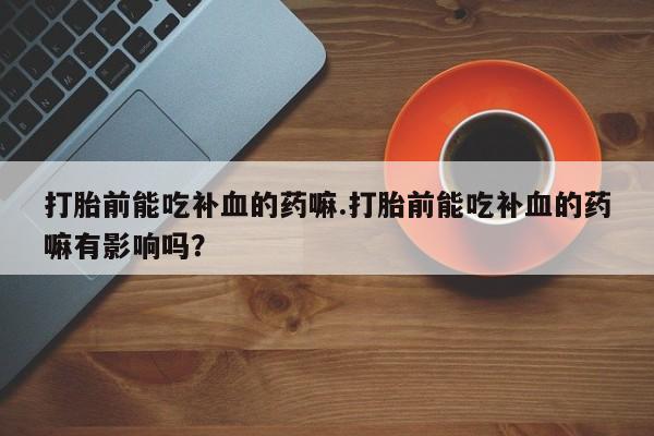 流产药怎么买打胎前能吃补血的药嘛.打胎前能吃补血的药嘛有影响吗？