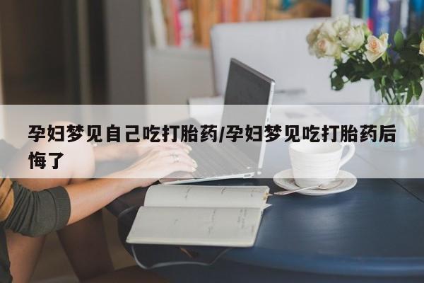 流产药怎么买孕妇梦见自己吃打胎药/孕妇梦见吃打胎药后悔了