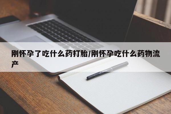 流产药怎么买刚怀孕了吃什么药打胎/刚怀孕吃什么药物流产