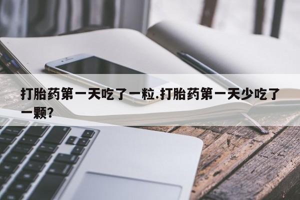 流产药怎么买打胎药第一天吃了一粒.打胎药第一天少吃了一颗？