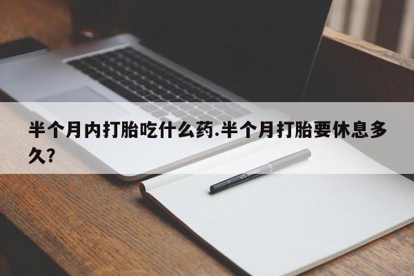 流产药怎么买半个月内打胎吃什么药.半个月打胎要休息多久？