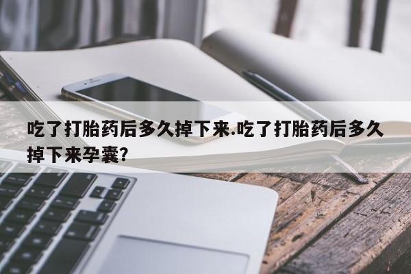 流产药怎么买吃了打胎药后多久掉下来.吃了打胎药后多久掉下来孕囊？