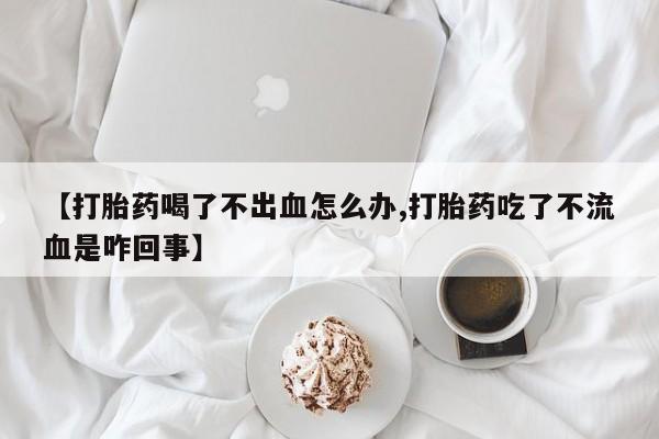 流产药怎么买【打胎药喝了不出血怎么办,打胎药吃了不流血是咋回事】