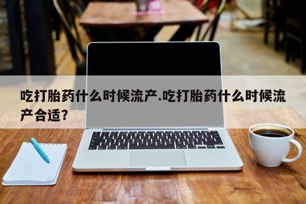 流产药怎么买吃打胎药什么时候流产.吃打胎药什么时候流产合适？