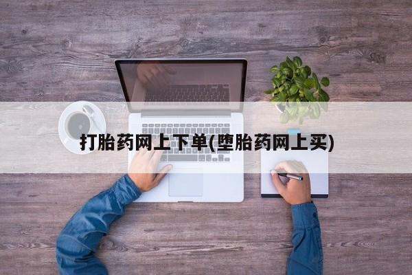 流产药怎么买打胎药网上下单(堕胎药网上买)