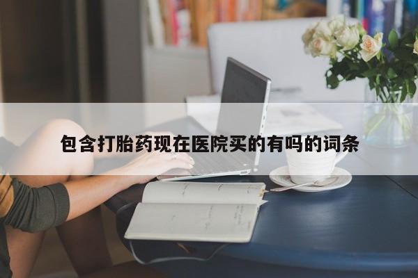 流产药怎么买包含打胎药现在医院买的有吗的词条