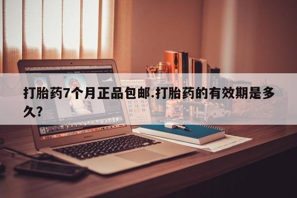 流产药怎么买打胎药7个月正品包邮.打胎药的有效期是多久？