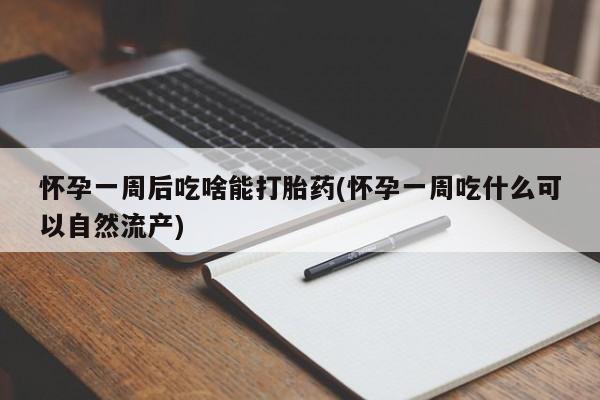 流产药怎么买怀孕一周后吃啥能打胎药(怀孕一周吃什么可以自然流产)