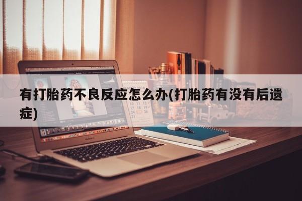 流产药怎么买有打胎药不良反应怎么办(打胎药有没有后遗症)