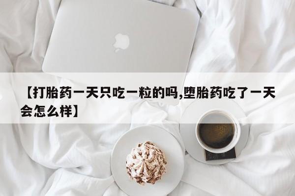 流产药怎么买【打胎药一天只吃一粒的吗,堕胎药吃了一天会怎么样】