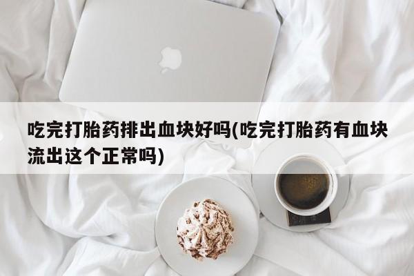 流产药怎么买吃完打胎药排出血块好吗(吃完打胎药有血块流出这个正常吗)