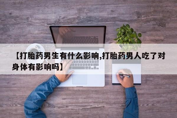 流产药怎么买【打胎药男生有什么影响,打胎药男人吃了对身体有影响吗】