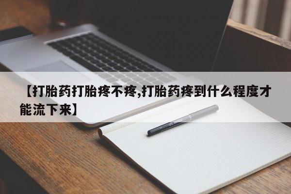 流产药怎么买【打胎药打胎疼不疼,打胎药疼到什么程度才能流下来】