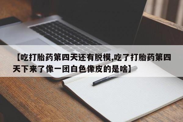 流产药怎么买【吃打胎药第四天还有脱模,吃了打胎药第四天下来了像一团白色像皮的是啥】