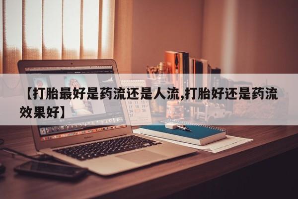 流产药怎么买【打胎最好是药流还是人流,打胎好还是药流效果好】