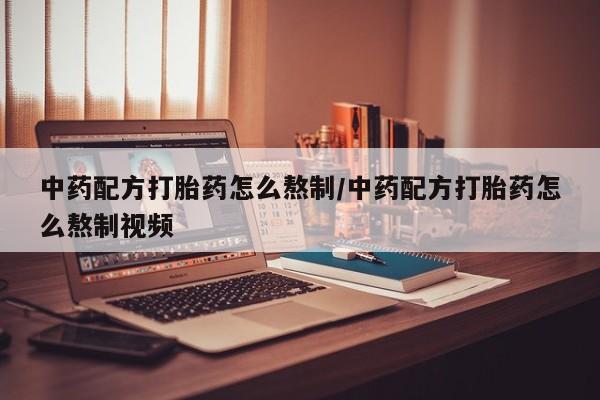 流产药怎么买中药配方打胎药怎么熬制/中药配方打胎药怎么熬制视频