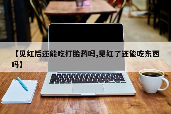 流产药怎么买【见红后还能吃打胎药吗,见红了还能吃东西吗】