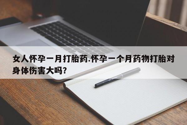 流产药怎么买女人怀孕一月打胎药.怀孕一个月药物打胎对身体伤害大吗？