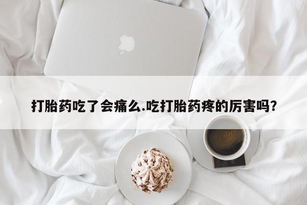 流产药怎么买打胎药吃了会痛么.吃打胎药疼的厉害吗？