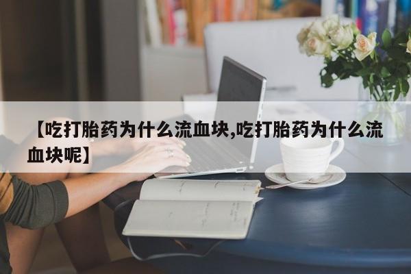 流产药怎么买【吃打胎药为什么流血块,吃打胎药为什么流血块呢】